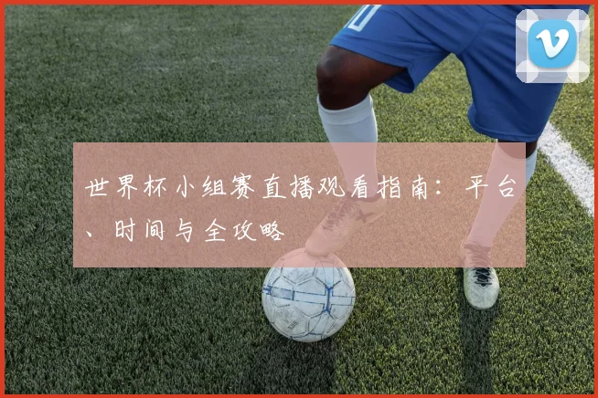 世界杯小组赛直播观看指南：平台、时间与全攻略