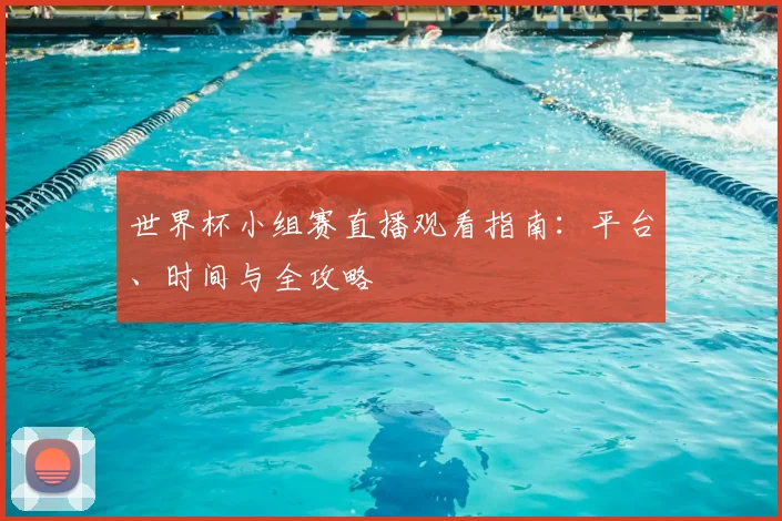 世界杯小组赛直播观看指南：平台、时间与全攻略