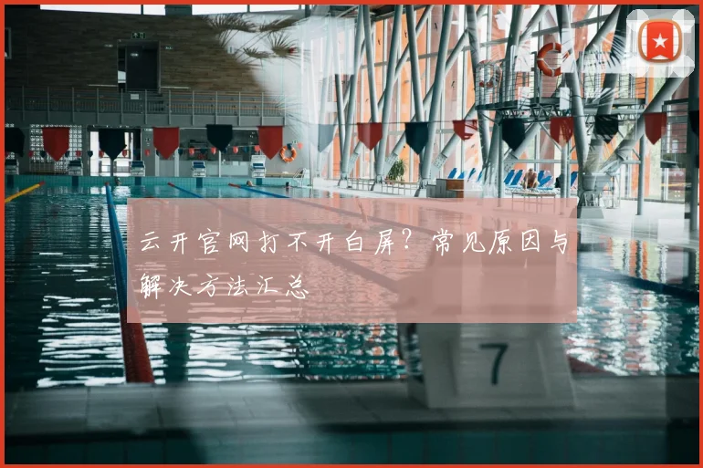 云开官网打不开白屏？常见原因与解决方法汇总