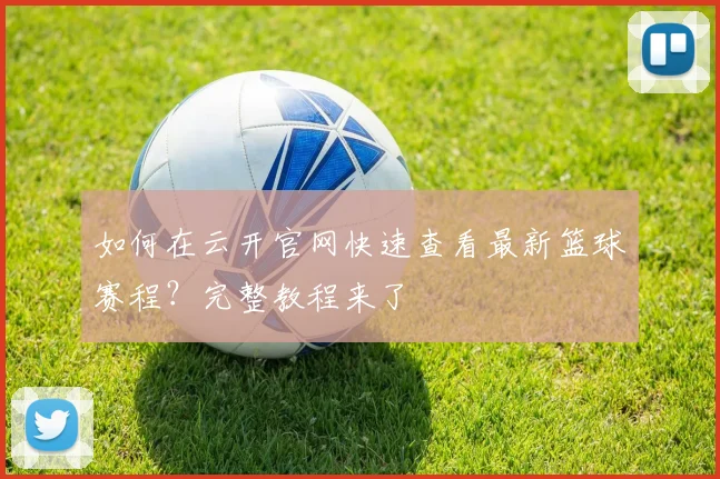 如何在云开官网快速查看最新篮球赛程？完整教程来了