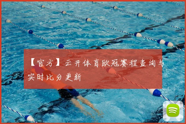 【官方】云开体育欧冠赛程查询与实时比分更新