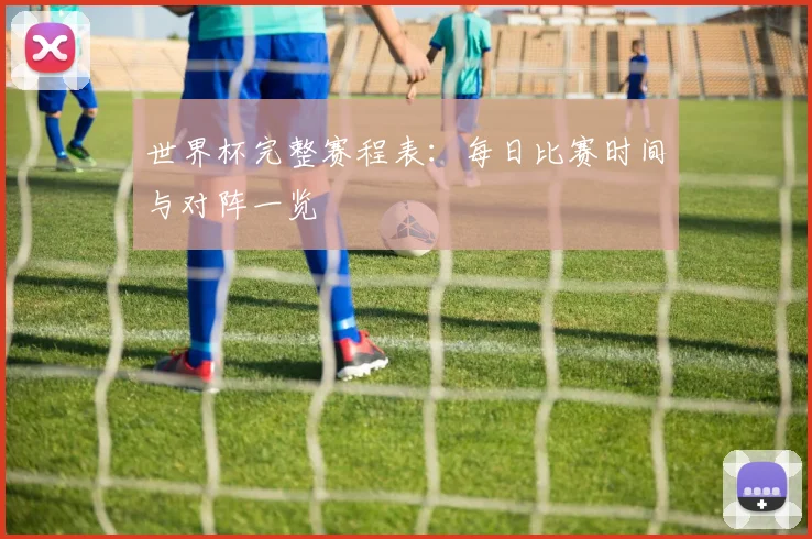 世界杯完整赛程表：每日比赛时间与对阵一览