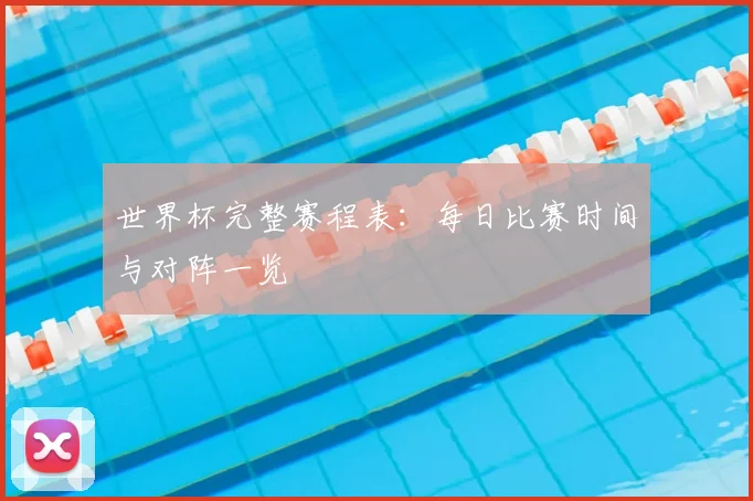 世界杯完整赛程表：每日比赛时间与对阵一览