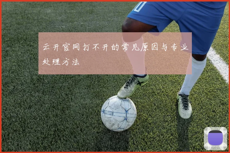 云开官网打不开的常见原因与专业处理方法