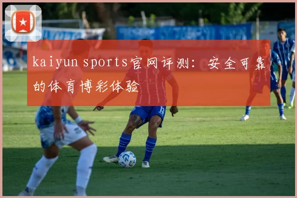 kaiyun sports官网评测：安全可靠的体育博彩体验