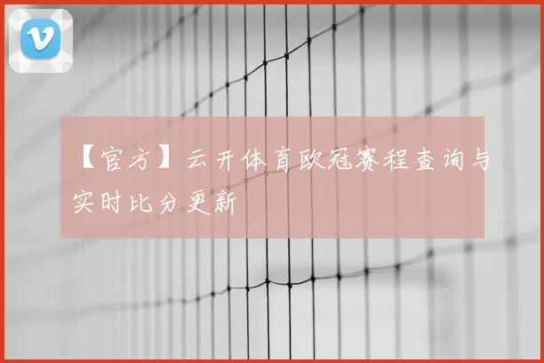 【官方】云开体育欧冠赛程查询与实时比分更新