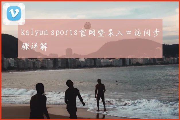 kaiyun sports官网登录入口访问步骤详解