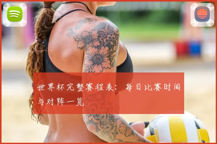 世界杯完整赛程表：每日比赛时间与对阵一览